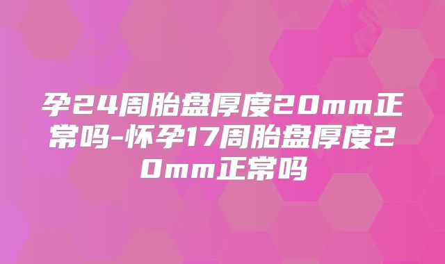 孕24周胎盘厚度20mm正常吗-怀孕17周胎盘厚度20mm正常吗