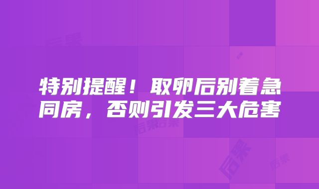 特别提醒！取卵后别着急同房，否则引发三大危害