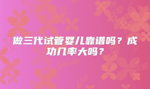 做三代试管婴儿靠谱吗？成功几率大吗？
