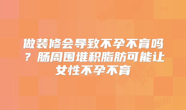 做装修会导致不孕不育吗？肠周围堆积脂肪可能让女性不孕不育