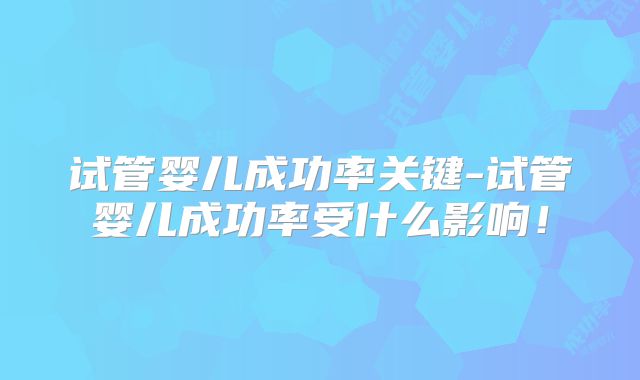 试管婴儿成功率关键-试管婴儿成功率受什么影响！
