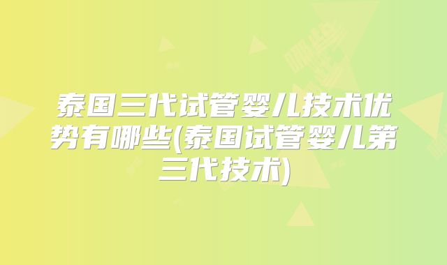 泰国三代试管婴儿技术优势有哪些(泰国试管婴儿第三代技术)