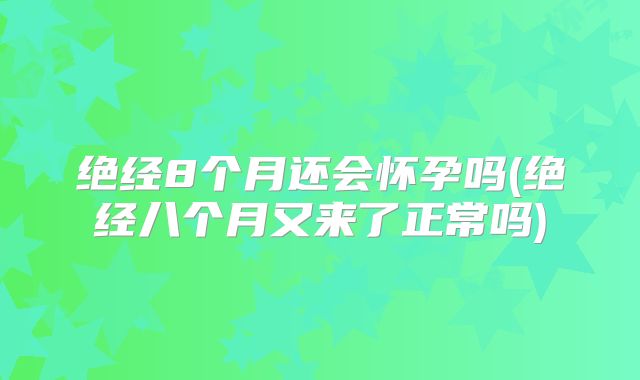 绝经8个月还会怀孕吗(绝经八个月又来了正常吗)