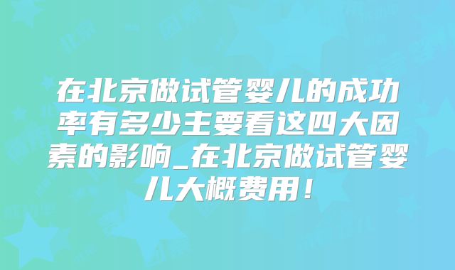 在北京做试管婴儿的成功率有多少主要看这四大因素的影响_在北京做试管婴儿大概费用！