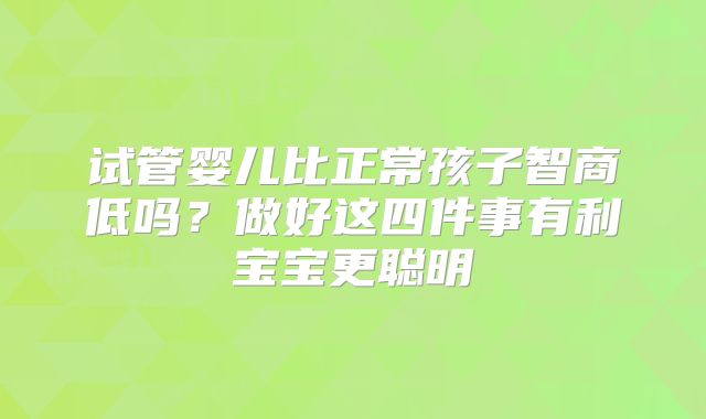 试管婴儿比正常孩子智商低吗？做好这四件事有利宝宝更聪明