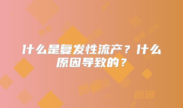 什么是复发性流产？什么原因导致的？