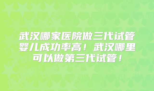 武汉哪家医院做三代试管婴儿成功率高!武汉哪里可以做第三代试管!