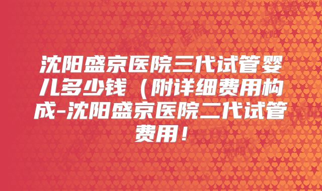 沈阳盛京医院三代试管婴儿多少钱(附详细费用构成-沈阳盛京医院二代试管费用!
