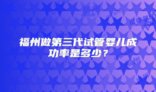福州做第三代试管婴儿成功率是多少？