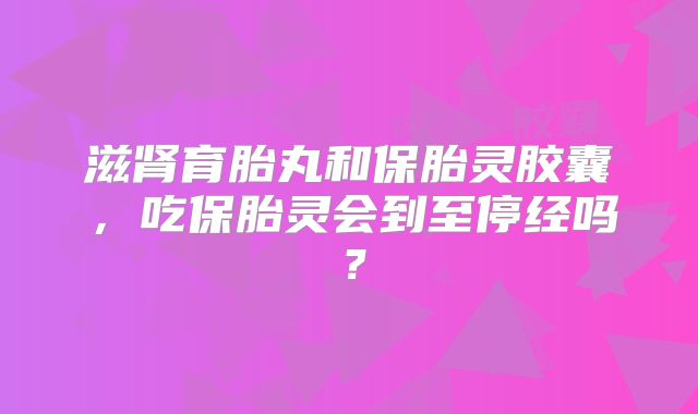 滋肾育胎丸和保胎灵胶囊，吃保胎灵会到至停经吗？