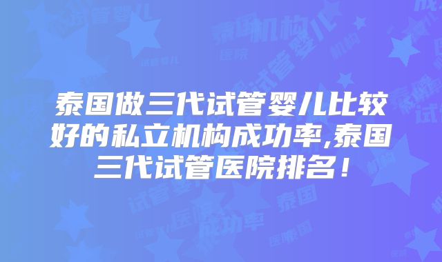 泰国做三代试管婴儿比较好的私立机构成功率,泰国三代试管医院排名！