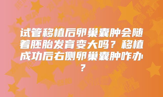 试管移植后卵巢囊肿会随着胚胎发育变大吗?移植成功后右侧卵巢囊肿咋办?
