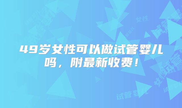 49岁女性可以做试管婴儿吗，附最新收费！