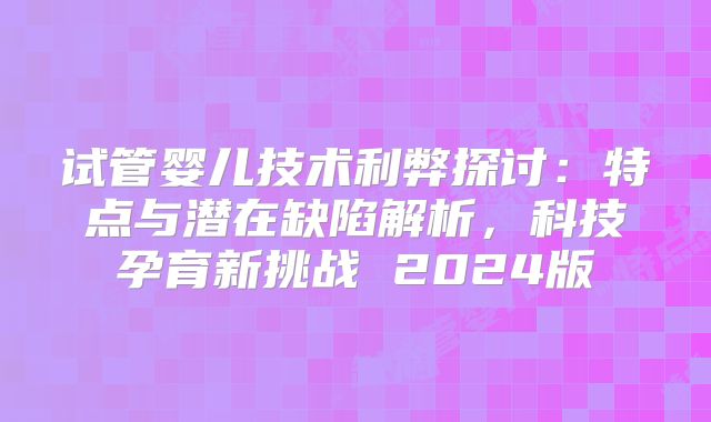 试管婴儿技术利弊探讨:特点与潜在缺陷解析,科技孕育新挑战 2024版
