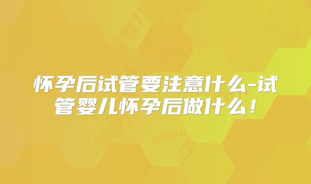 怀孕后试管要注意什么-试管婴儿怀孕后做什么!