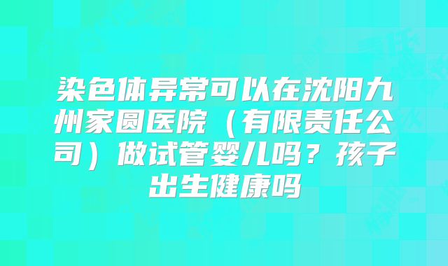 染色体异常可以在沈阳九州家圆医院（有限责任公司）做试管婴儿吗？孩子出生健康吗
