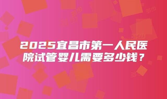 2025宜昌市第一人民医院试管婴儿需要多少钱？