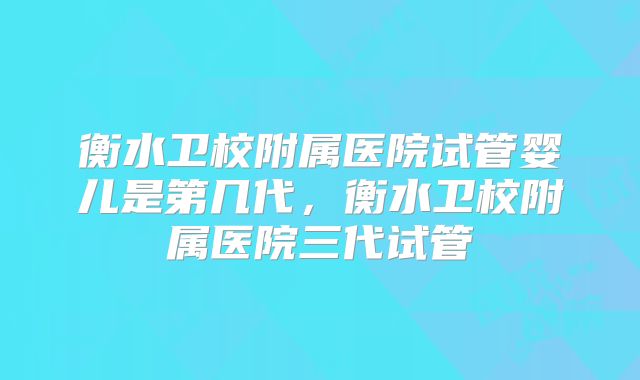 衡水卫校附属医院试管婴儿是第几代,衡水卫校附属医院三代试管