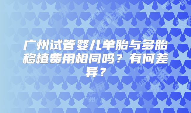 广州试管婴儿单胎与多胎移植费用相同吗？有何差异？