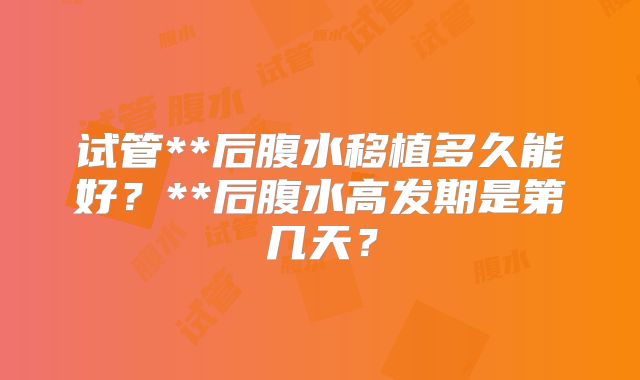 试管**后腹水移植多久能好？**后腹水高发期是第几天？