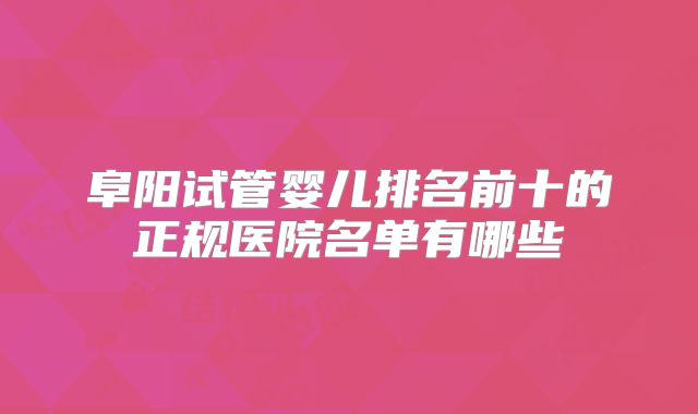阜阳试管婴儿排名前十的正规医院名单有哪些