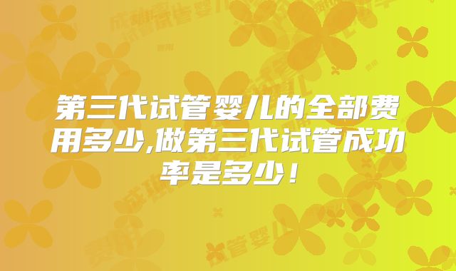 第三代试管婴儿的全部费用多少,做第三代试管成功率是多少!