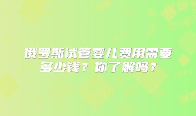 俄罗斯试管婴儿费用需要多少钱？你了解吗？