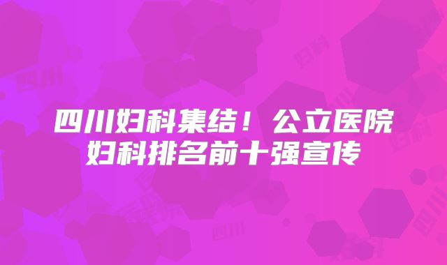 四川妇科集结!公立医院妇科排名前十强宣传