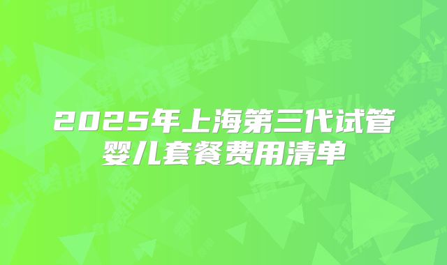 2025年上海第三代试管婴儿套餐费用清单