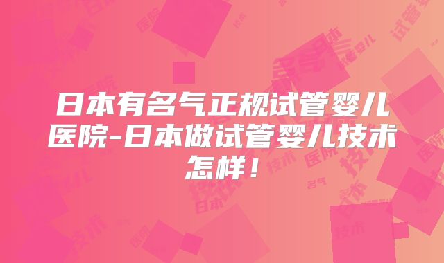 日本有名气正规试管婴儿医院-日本做试管婴儿技术怎样！