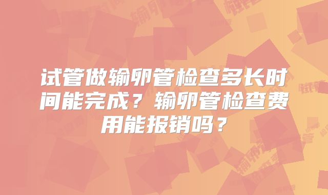 试管做输卵管检查多长时间能完成？输卵管检查费用能报销吗？