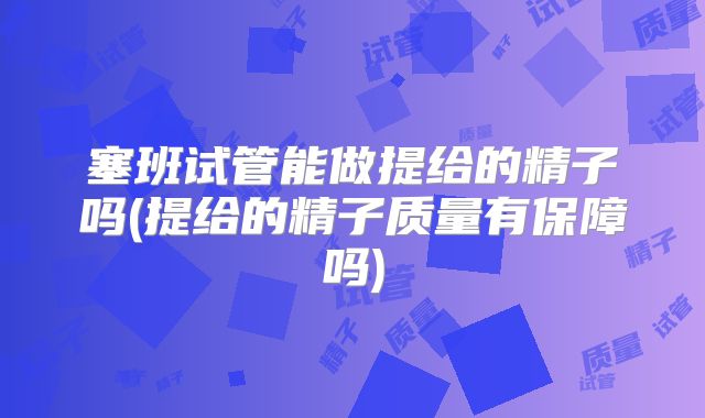 塞班试管能做提给的精子吗(提给的精子质量有保障吗)