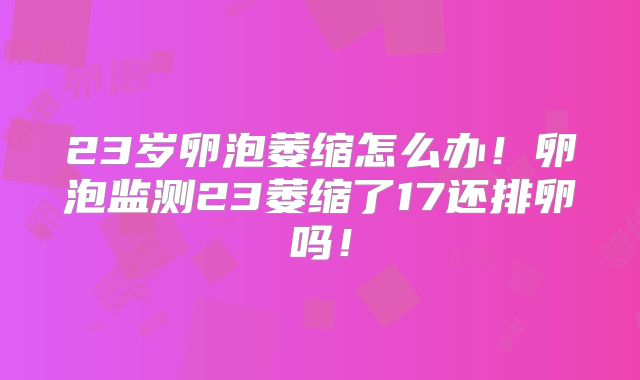 23岁卵泡萎缩怎么办！卵泡监测23萎缩了17还排卵吗！