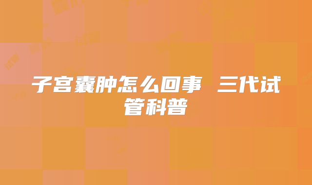 子宫囊肿怎么回事 三代试管科普