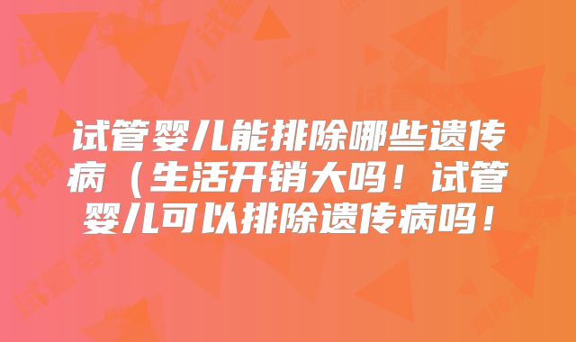 试管婴儿能排除哪些遗传病（生活开销大吗！试管婴儿可以排除遗传病吗！