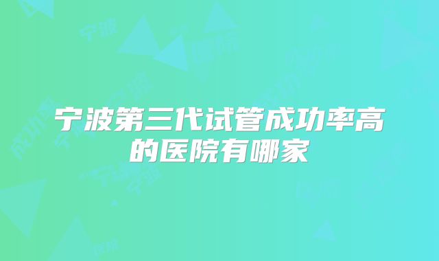 宁波第三代试管成功率高的医院有哪家