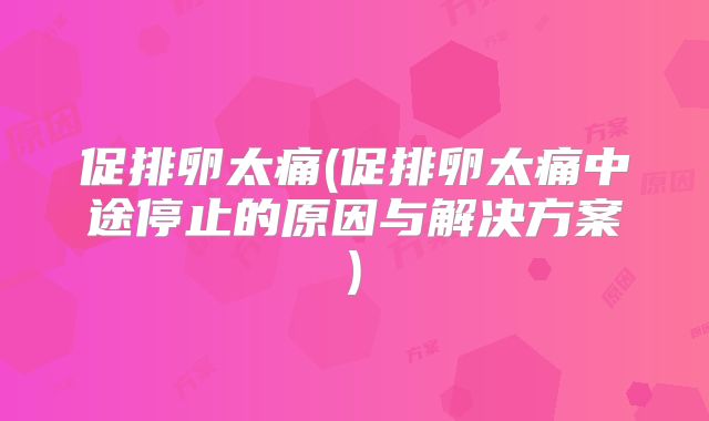 促排卵太痛(促排卵太痛中途停止的原因与解决方案)