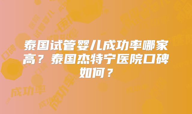 泰国试管婴儿成功率哪家高？泰国杰特宁医院口碑如何？