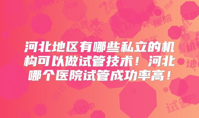 河北地区有哪些私立的机构可以做试管技术！河北哪个医院试管成功率高！