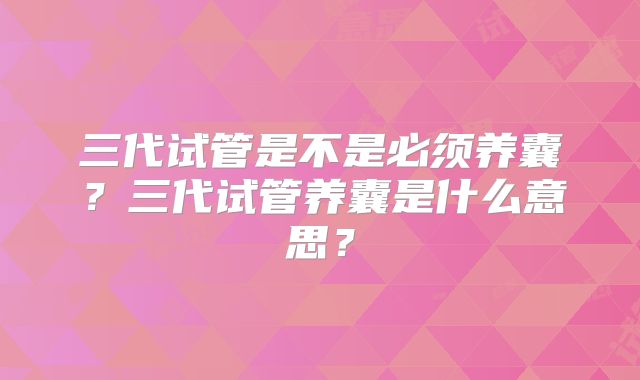 三代试管是不是必须养囊？三代试管养囊是什么意思？