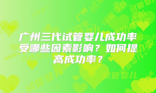 广州三代试管婴儿成功率受哪些因素影响？如何提高成功率？
