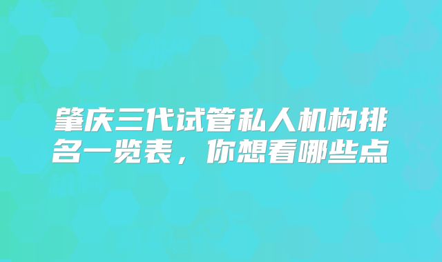 肇庆三代试管私人机构排名一览表，你想看哪些点