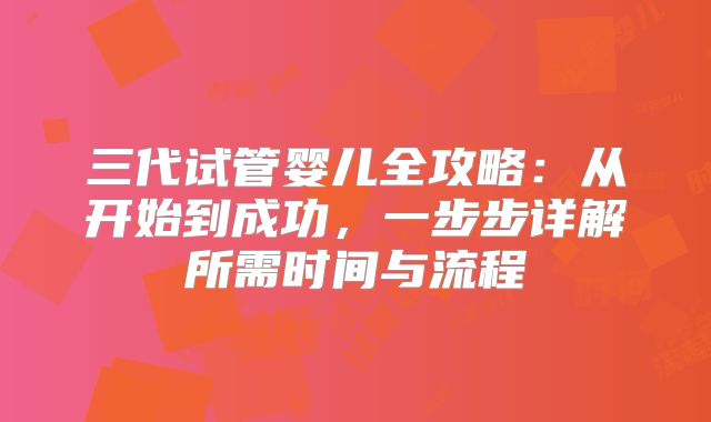 三代试管婴儿全攻略：从开始到成功，一步步详解所需时间与流程