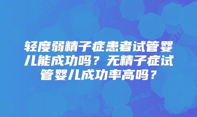 轻度弱精子症患者试管婴儿能成功吗？无精子症试管婴儿成功率高吗？