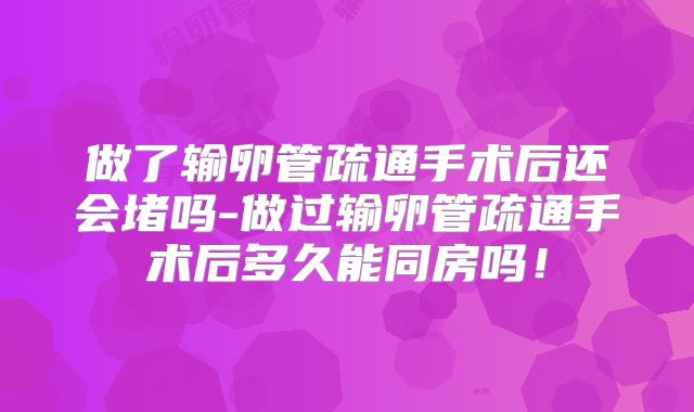 做了输卵管疏通手术后还会堵吗-做过输卵管疏通手术后多久能同房吗！
