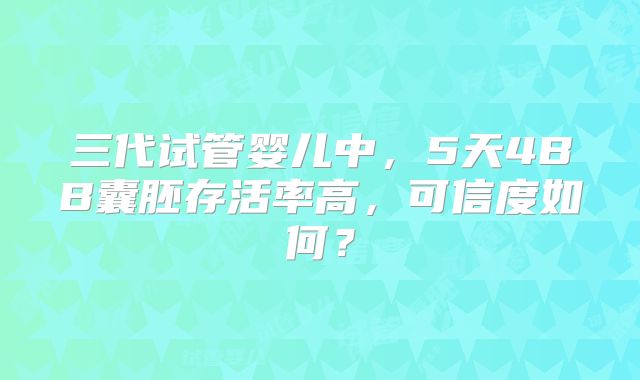 三代试管婴儿中，5天4BB囊胚存活率高，可信度如何？