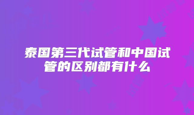 泰国第三代试管和中国试管的区别都有什么