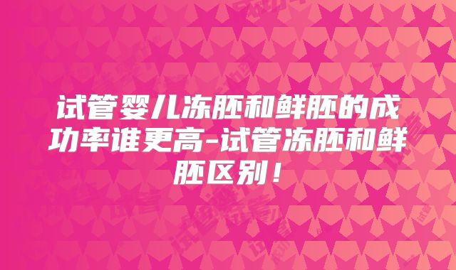 试管婴儿冻胚和鲜胚的成功率谁更高-试管冻胚和鲜胚区别!