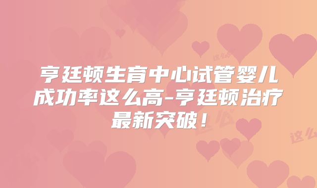 亨廷顿生育中心试管婴儿成功率这么高-亨廷顿治疗最新突破!