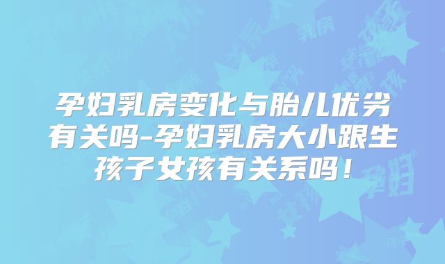 孕妇乳房变化与胎儿优劣有关吗-孕妇乳房大小跟生孩子女孩有关系吗！